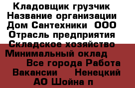 Кладовщик-грузчик › Название организации ­ Дом Сантехники, ООО › Отрасль предприятия ­ Складское хозяйство › Минимальный оклад ­ 14 000 - Все города Работа » Вакансии   . Ненецкий АО,Шойна п.